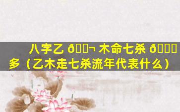 八字乙 🐬 木命七杀 💐 多（乙木走七杀流年代表什么）